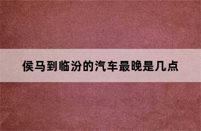 侯马到临汾的汽车最晚是几点