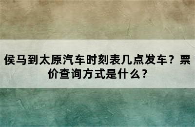 侯马到太原汽车时刻表几点发车？票价查询方式是什么？