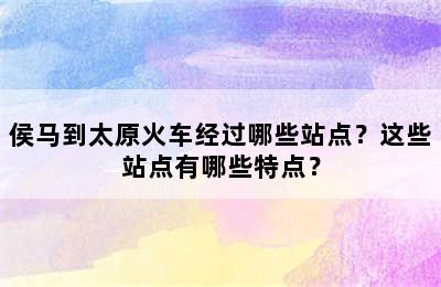 侯马到太原火车经过哪些站点？这些站点有哪些特点？