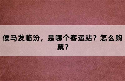 侯马发临汾，是哪个客运站？怎么购票？