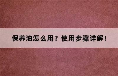 保养油怎么用？使用步骤详解！