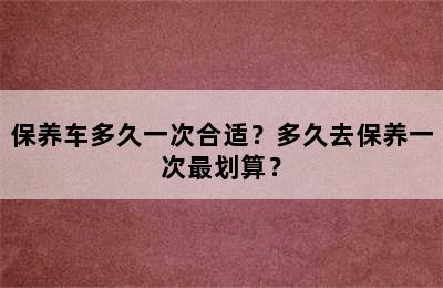 保养车多久一次合适？多久去保养一次最划算？