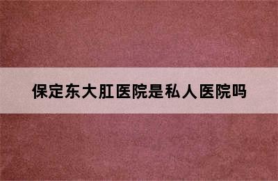 保定东大肛医院是私人医院吗