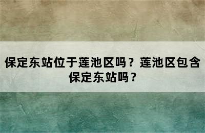 保定东站位于莲池区吗？莲池区包含保定东站吗？