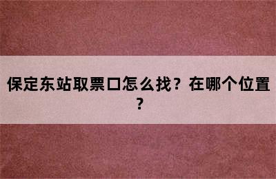 保定东站取票口怎么找？在哪个位置？