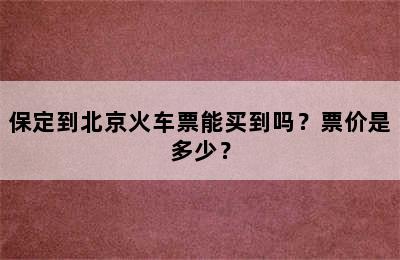 保定到北京火车票能买到吗？票价是多少？