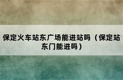 保定火车站东广场能进站吗（保定站东门能进吗）