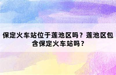 保定火车站位于莲池区吗？莲池区包含保定火车站吗？