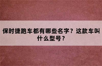 保时捷跑车都有哪些名字？这款车叫什么型号？