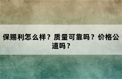 保赐利怎么样？质量可靠吗？价格公道吗？