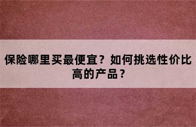 保险哪里买最便宜？如何挑选性价比高的产品？