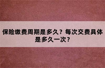 保险缴费周期是多久？每次交费具体是多久一次？