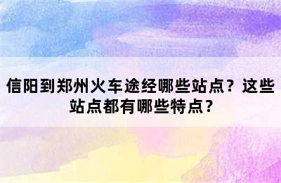 信阳到郑州火车途经哪些站点？这些站点都有哪些特点？