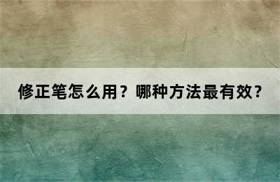 修正笔怎么用？哪种方法最有效？