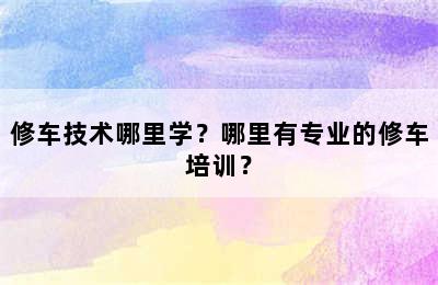 修车技术哪里学？哪里有专业的修车培训？