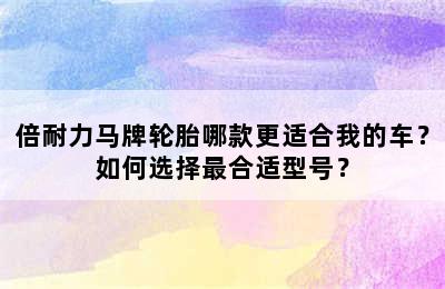 倍耐力马牌轮胎哪款更适合我的车？如何选择最合适型号？