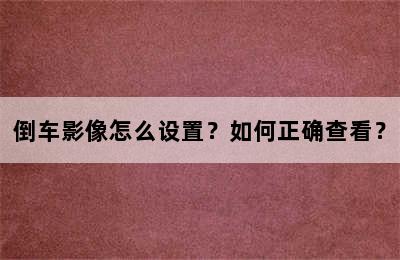 倒车影像怎么设置？如何正确查看？