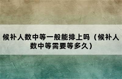 候补人数中等一般能排上吗（候补人数中等需要等多久）