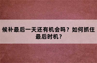 候补最后一天还有机会吗？如何抓住最后时机？