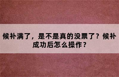 候补满了，是不是真的没票了？候补成功后怎么操作？