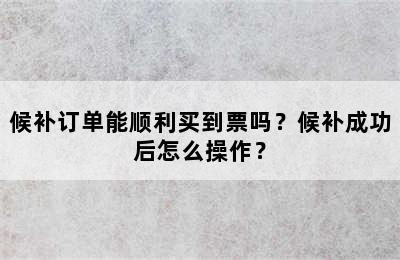 候补订单能顺利买到票吗？候补成功后怎么操作？