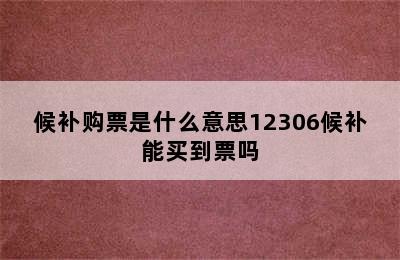 候补购票是什么意思12306候补能买到票吗