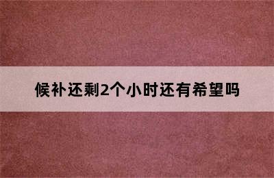 候补还剩2个小时还有希望吗