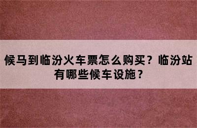 候马到临汾火车票怎么购买？临汾站有哪些候车设施？