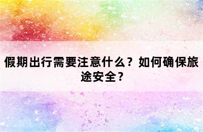 假期出行需要注意什么？如何确保旅途安全？