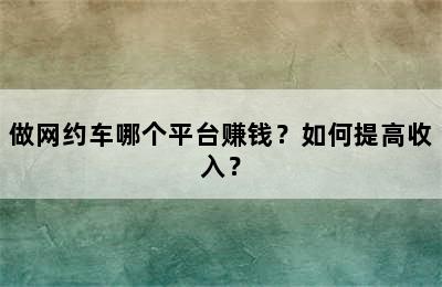 做网约车哪个平台赚钱？如何提高收入？