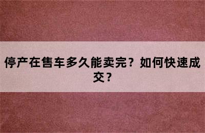 停产在售车多久能卖完？如何快速成交？