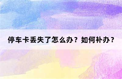 停车卡丢失了怎么办？如何补办？