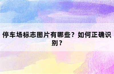 停车场标志图片有哪些？如何正确识别？