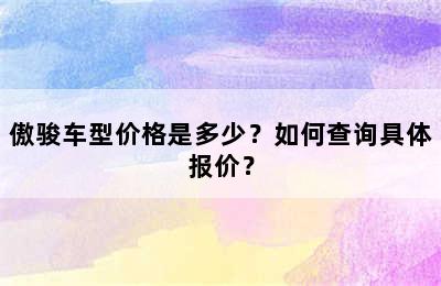 傲骏车型价格是多少？如何查询具体报价？