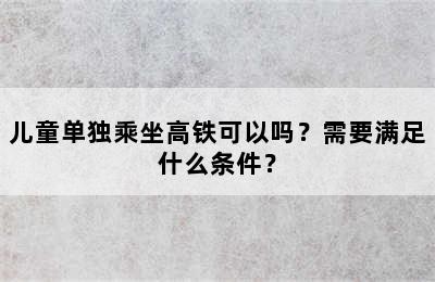 儿童单独乘坐高铁可以吗？需要满足什么条件？