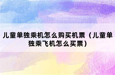 儿童单独乘机怎么购买机票（儿童单独乘飞机怎么买票）