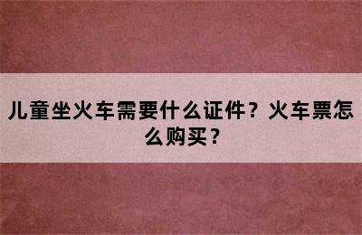 儿童坐火车需要什么证件？火车票怎么购买？