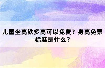 儿童坐高铁多高可以免费？身高免票标准是什么？