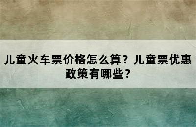 儿童火车票价格怎么算？儿童票优惠政策有哪些？