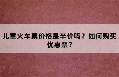 儿童火车票价格是半价吗？如何购买优惠票？