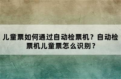 儿童票如何通过自动检票机？自动检票机儿童票怎么识别？