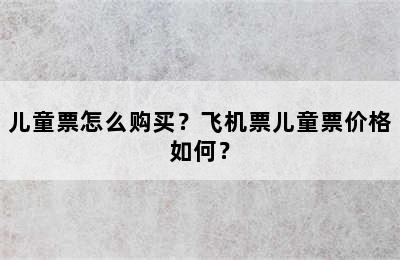 儿童票怎么购买？飞机票儿童票价格如何？