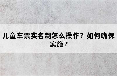 儿童车票实名制怎么操作？如何确保实施？