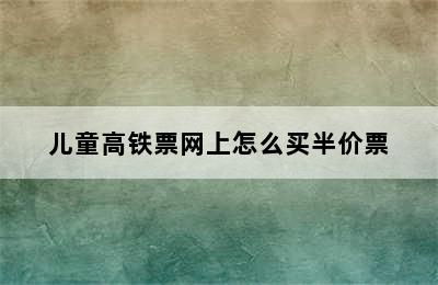 儿童高铁票网上怎么买半价票