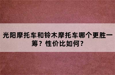 光阳摩托车和铃木摩托车哪个更胜一筹？性价比如何？