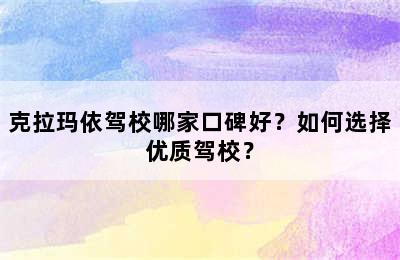 克拉玛依驾校哪家口碑好？如何选择优质驾校？