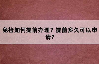 免检如何提前办理？提前多久可以申请？