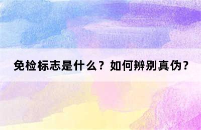 免检标志是什么？如何辨别真伪？