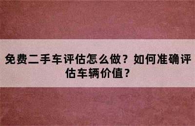 免费二手车评估怎么做？如何准确评估车辆价值？