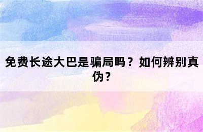 免费长途大巴是骗局吗？如何辨别真伪？